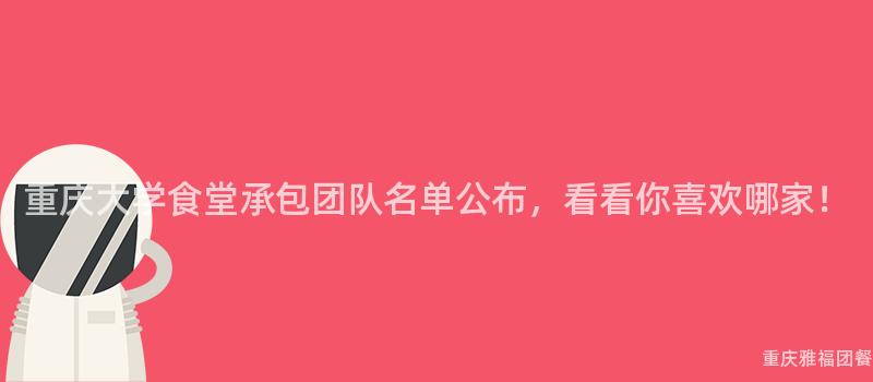 重庆大学食堂承包团队名单公布，看看你喜欢哪家！