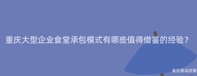 重庆大型企业食堂承包模式有哪些值得借鉴的经验？