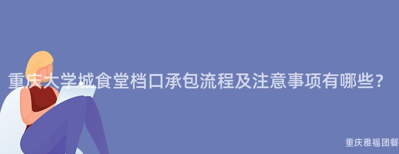 重庆大学城食堂档口承包流程及注意事项有哪些？