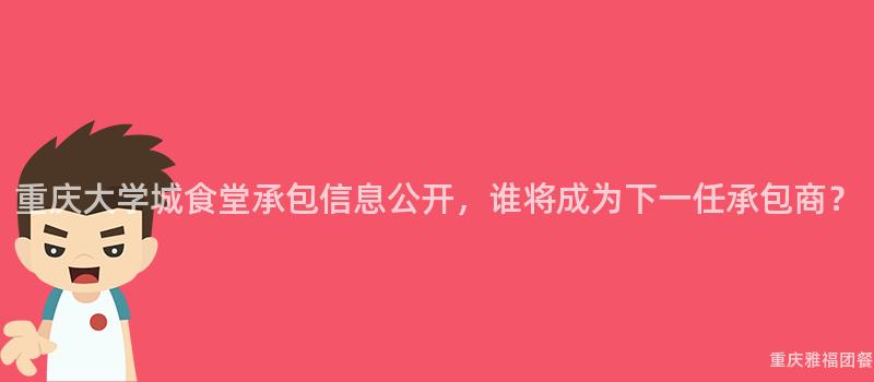 重庆大学城食堂承包信息公开，谁将成为下一任承包商？