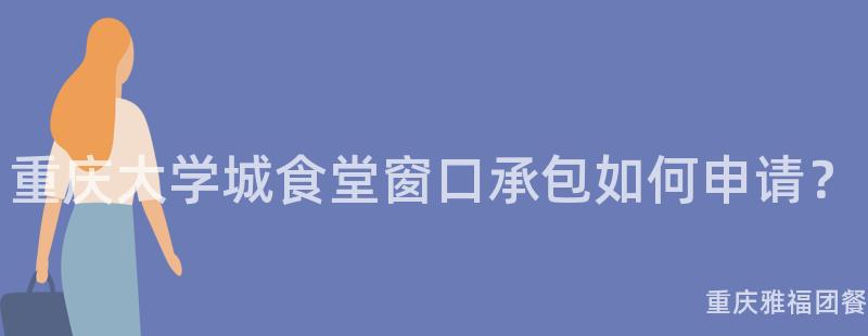 重庆大学城食堂窗口承包如何申请？