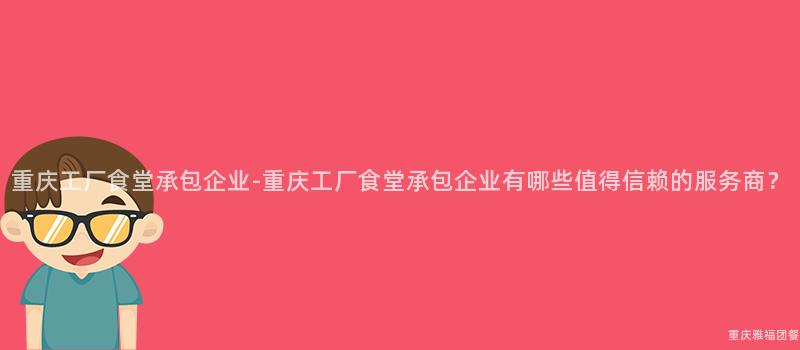 重庆工厂食堂承包企业-重庆工厂食堂承包企业有哪些值得信赖的服务商？