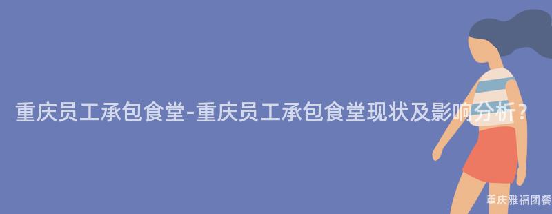 重庆员工承包食堂-重庆员工承包食堂现状及影响分析？