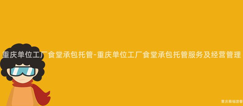 重庆单位工厂食堂承包托管-重庆单位工厂食堂承包托管服务及经营管理