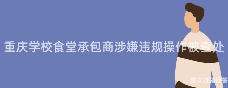 重庆学校食堂承包商涉嫌违规操作被查处