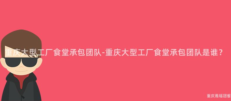 重庆大型工厂食堂承包团队-重庆大型工厂食堂承包团队是谁？