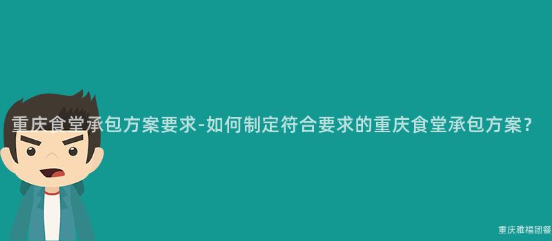 重庆食堂承包方案要求-如何制定符合要求的重庆食堂承包方案？