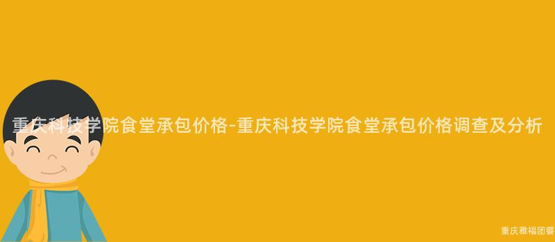 重庆科技学院食堂承包价格-重庆科技学院食堂承包价格调查及分析
