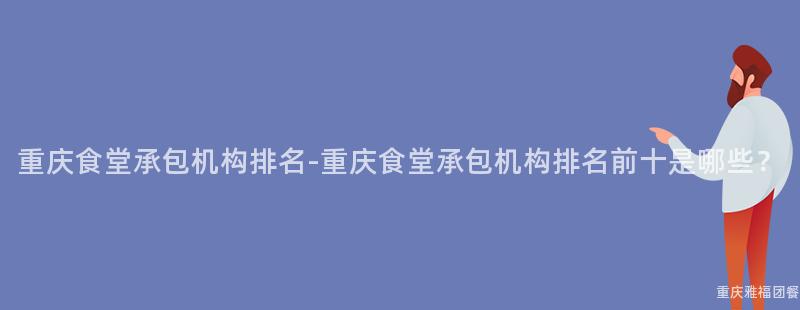 重庆食堂承包机构排名-重庆食堂承包机构排名前十是哪些？