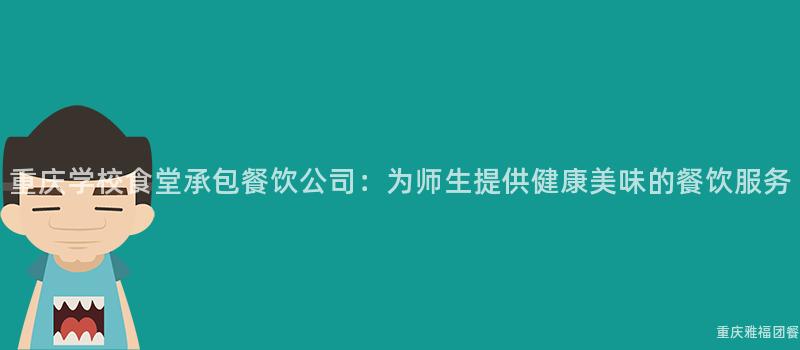 重庆学校食堂承包餐饮公司：为师生提供健康美味的餐饮服务