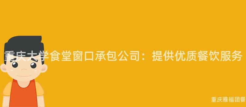 重庆大学食堂窗口承包公司：提供优质餐饮服务