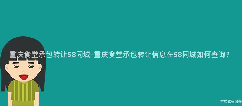 重庆食堂承包转让58同城-重庆食堂承包转让信息在58同城如何查询？