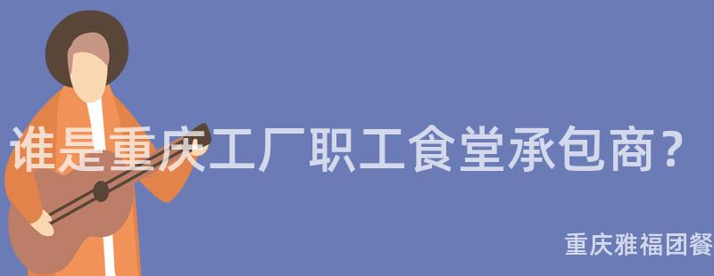 谁是重庆工厂职工食堂承包商？