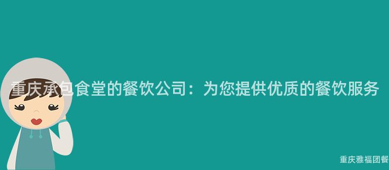 重庆承包食堂的餐饮公司：为您提供优质的餐饮服务