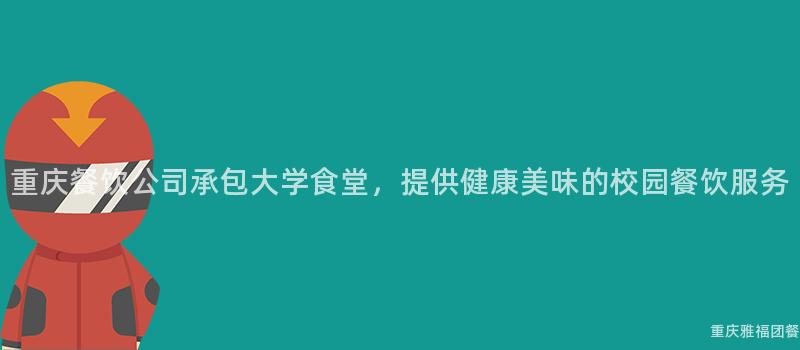 重庆餐饮公司承包大学食堂，提供健康美味的校园餐饮服务