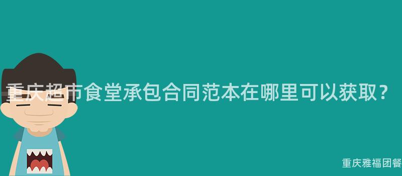 重庆超市食堂承包合同范本在哪里可以获取？