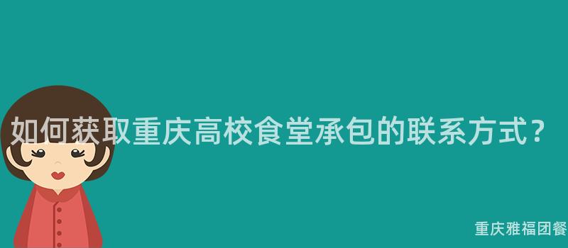 如何获取重庆高校食堂承包的联系方式？