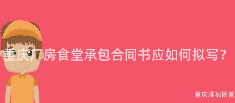 重庆厂房食堂承包合同书应如何拟写？