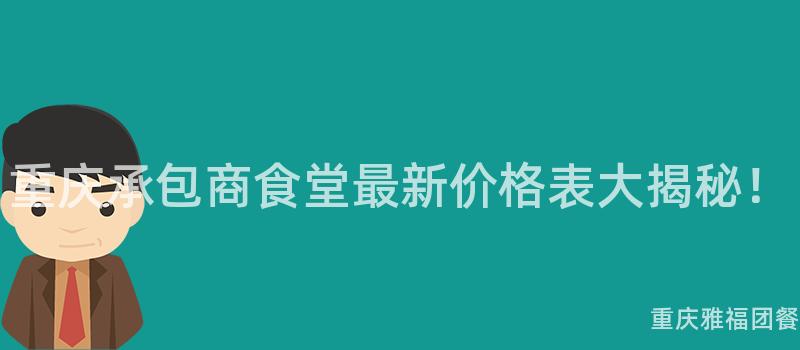 重庆承包商食堂最新价格表大揭秘！