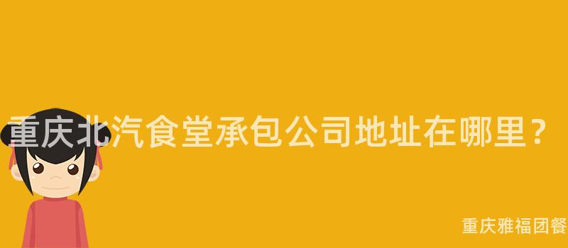 重庆北汽食堂承包公司地址在哪里？